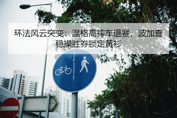 环法风云突变：温格高摔车退赛，波加查稳操胜券锁定黄衫