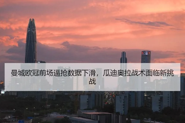 曼城欧冠前场逼抢数据下滑，瓜迪奥拉战术面临新挑战