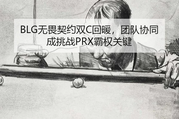 BLG无畏契约双C回暖，团队协同成挑战PRX霸权关键