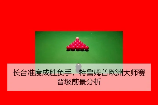 长台准度成胜负手，特鲁姆普欧洲大师赛晋级前景分析