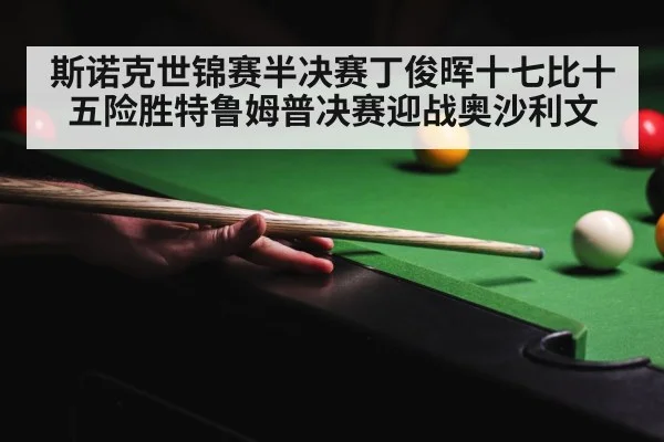 斯诺克世锦赛半决赛丁俊晖十七比十五险胜特鲁姆普决赛迎战奥沙利文