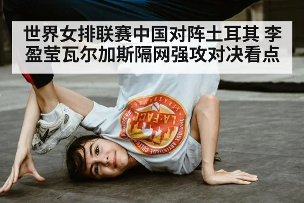 世界女排联赛中国对阵土耳其 李盈莹瓦尔加斯隔网强攻对决看点